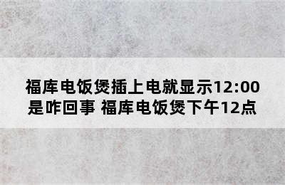 福库电饭煲插上电就显示12:00是咋回事 福库电饭煲下午12点